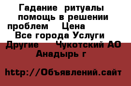 Гадание, ритуалы, помощь в решении проблем. › Цена ­ 1 000 - Все города Услуги » Другие   . Чукотский АО,Анадырь г.